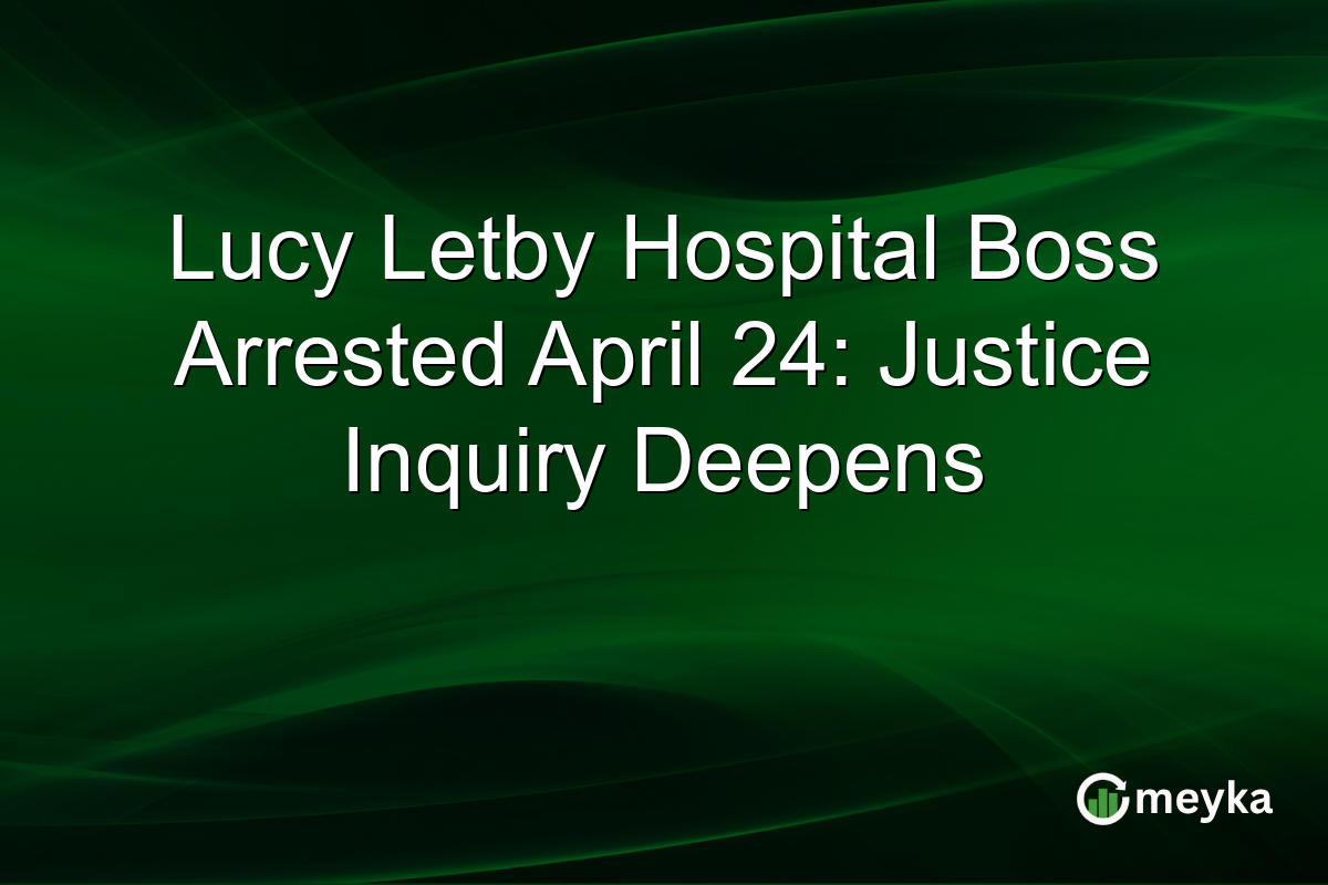 Lucy Letby Hospital Boss Arrested April 24: Justice Inquiry Deepens