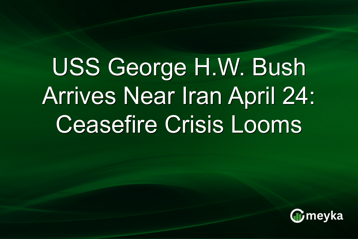 USS George H.W. Bush Arrives Near Iran April 24: Ceasefire Crisis Looms