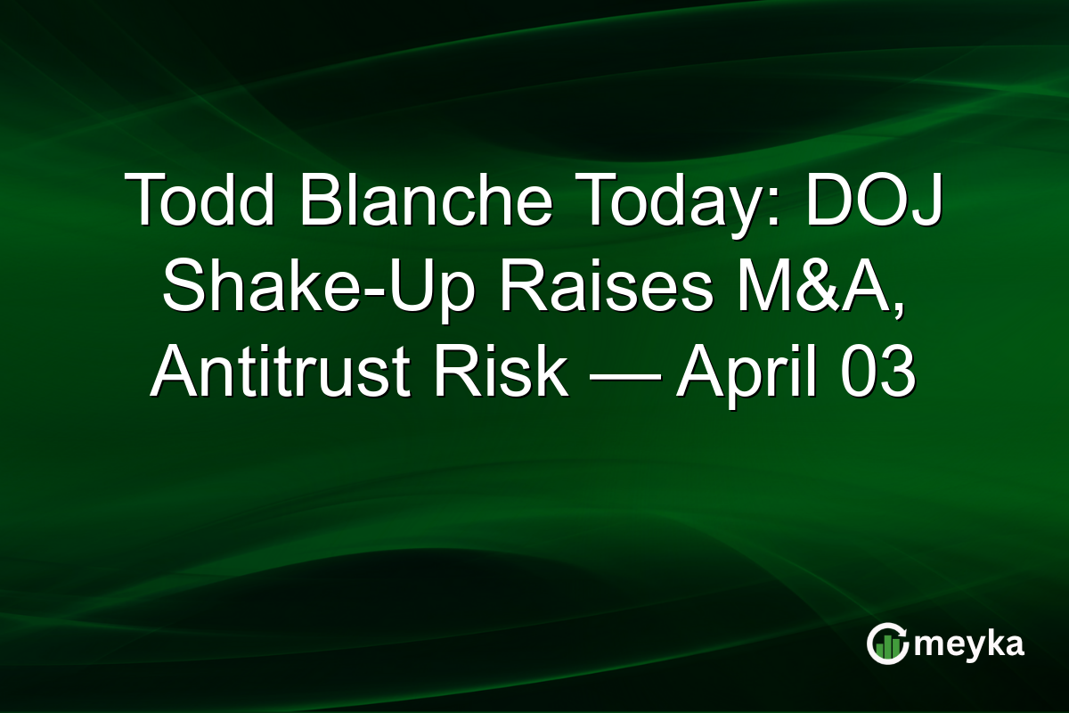 Todd Blanche Today: DOJ Shake-Up Raises M&A, Antitrust Risk — April 03