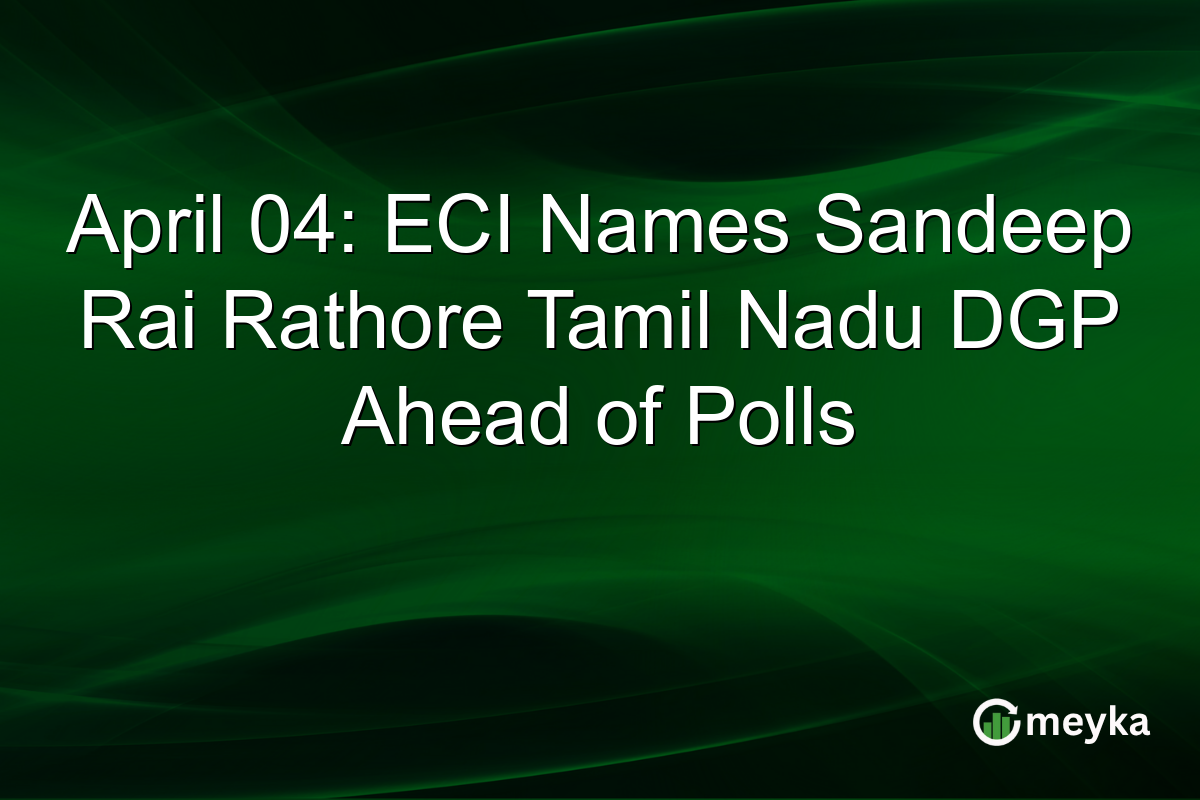 April 04: ECI Names Sandeep Rai Rathore Tamil Nadu DGP Ahead of Polls