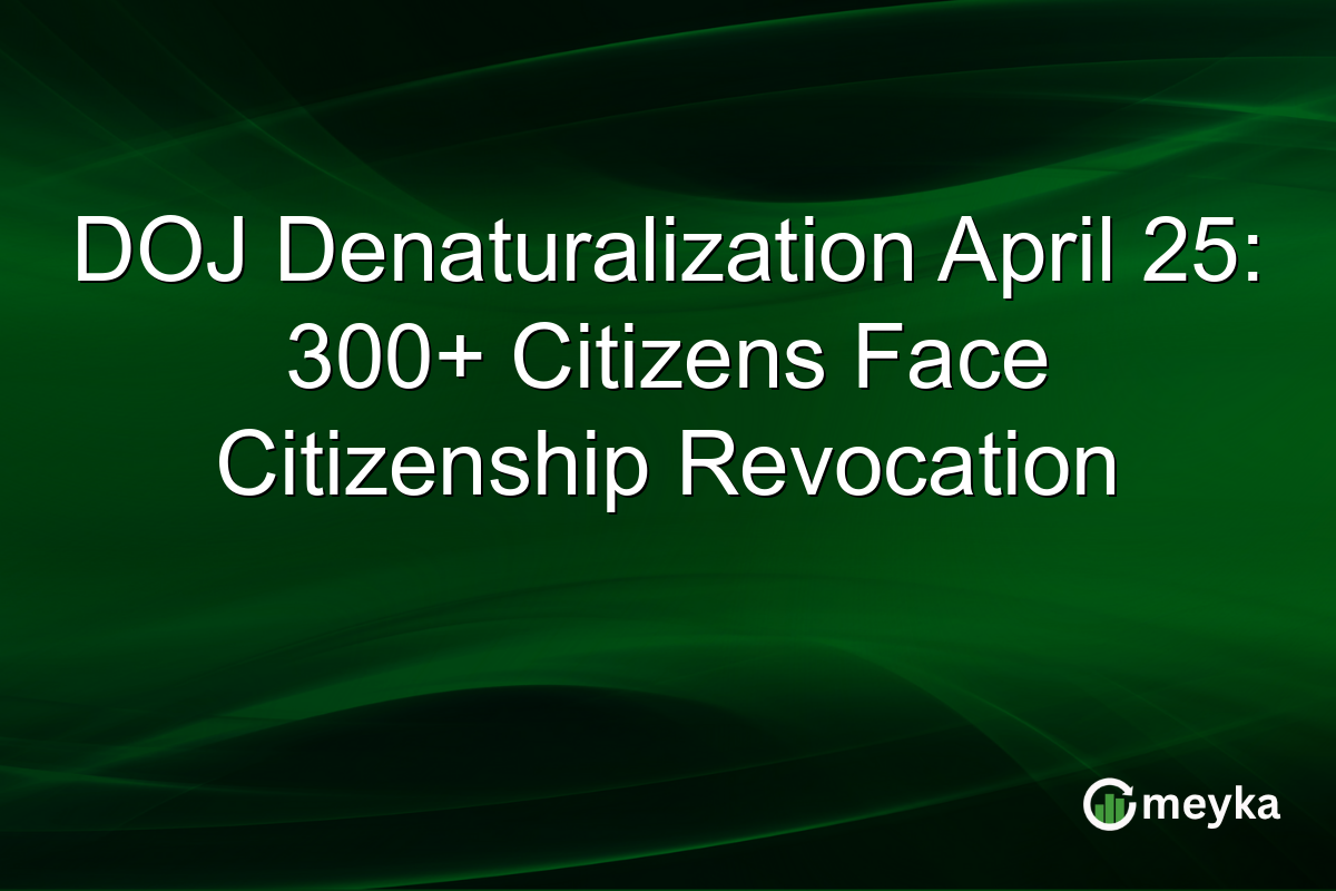DOJ Denaturalization April 25: 300+ Citizens Face Citizenship Revocation