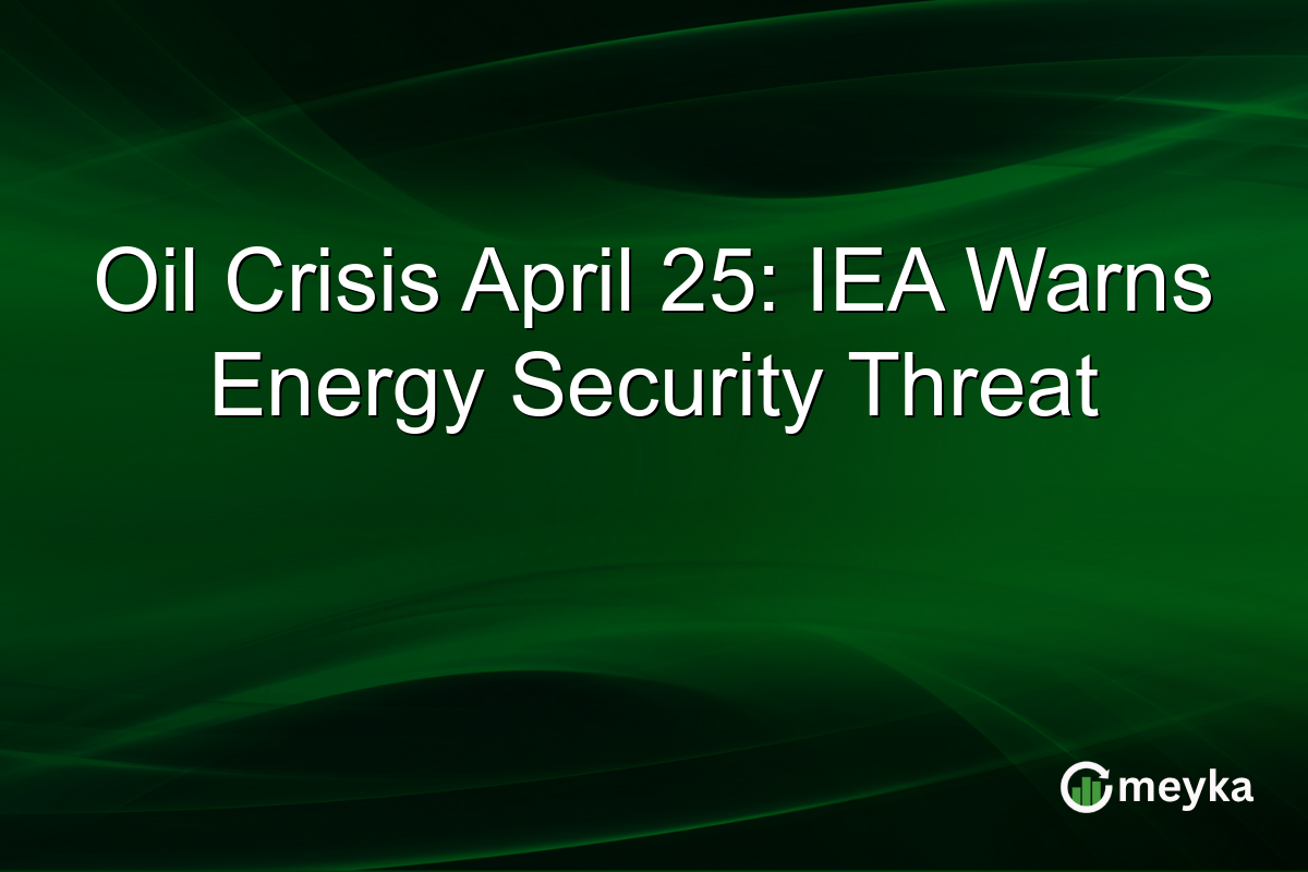 Oil Crisis April 25: IEA Warns Energy Security Threat