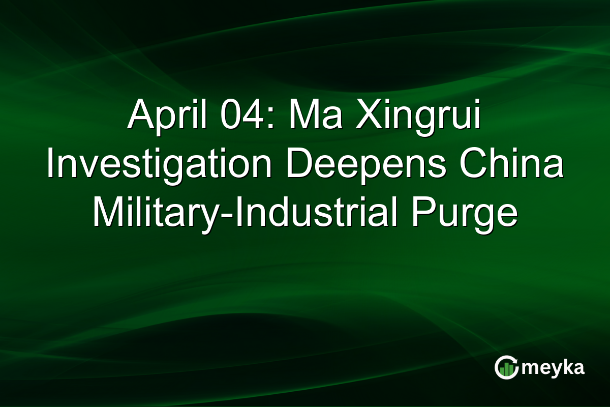 April 04: Ma Xingrui Investigation Deepens China Military-Industrial Purge