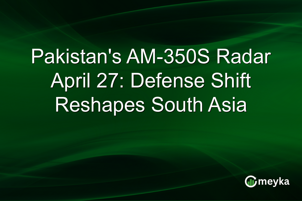 Pakistan’s AM-350S Radar April 27: Defense Shift Reshapes South Asia