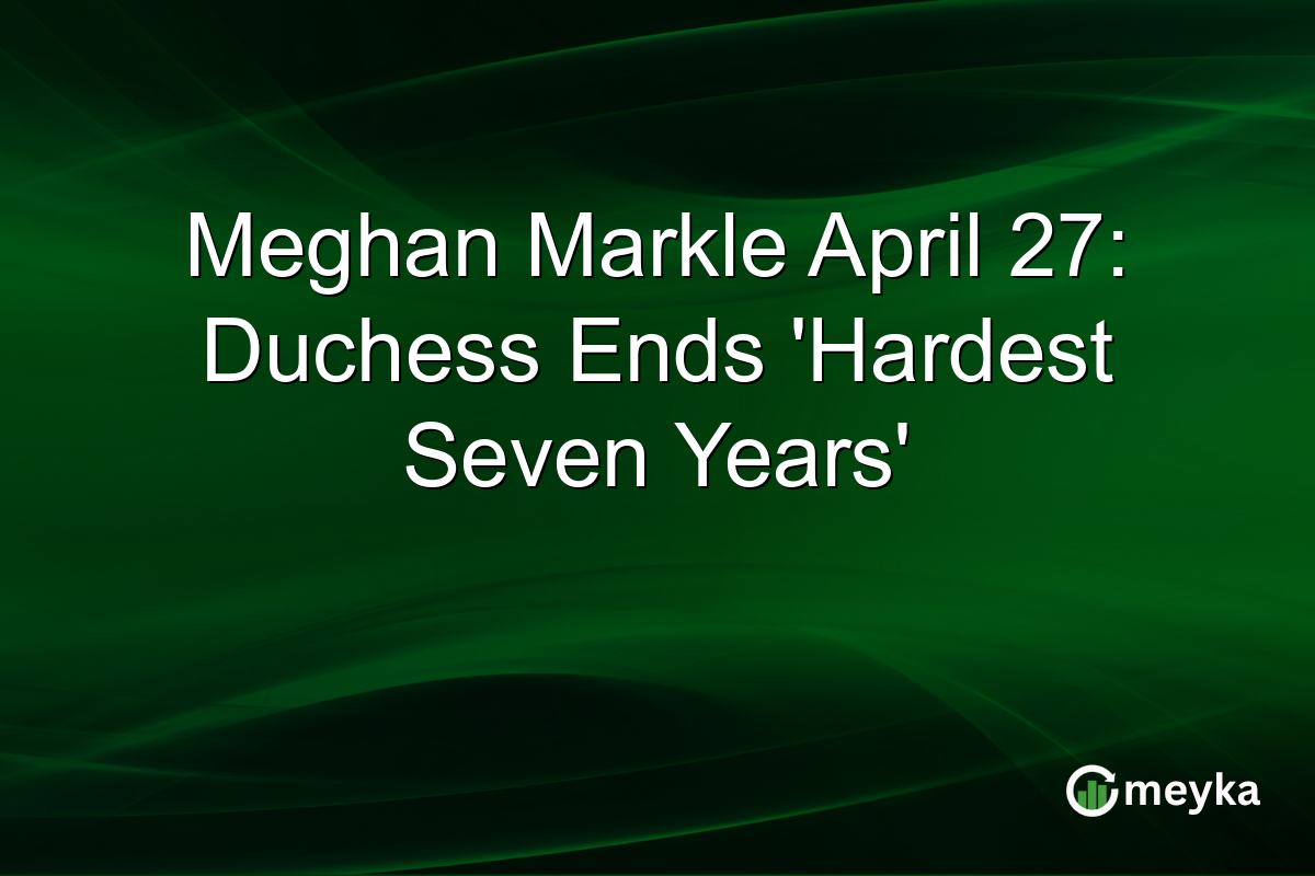 Meghan Markle April 27: Duchess Ends ‘Hardest Seven Years’