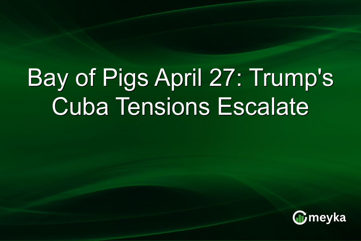 Bay of Pigs April 27: Trump’s Cuba Tensions Escalate