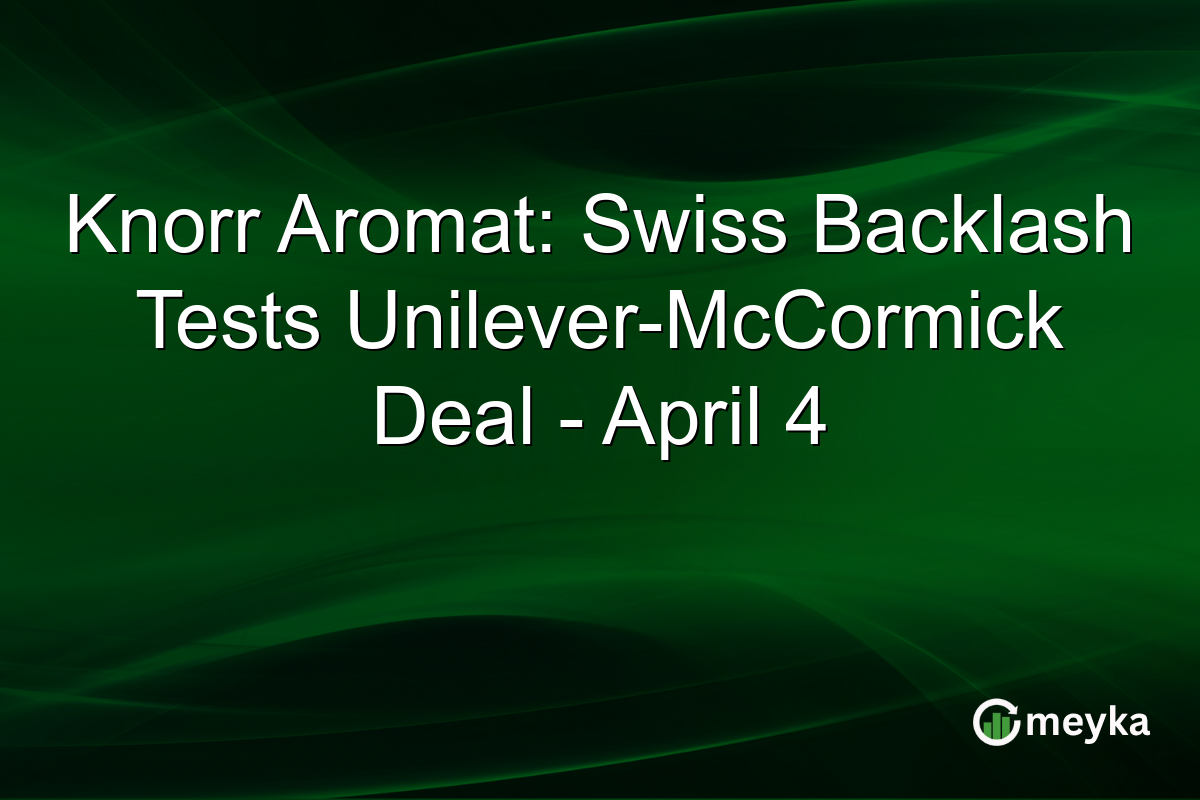 Knorr Aromat: Swiss Backlash Tests Unilever-McCormick Deal – April 4
