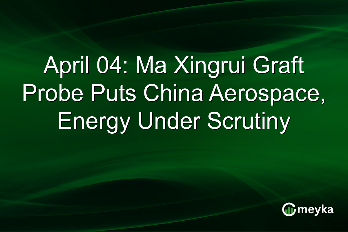 April 04: Ma Xingrui Graft Probe Puts China Aerospace, Energy Under Scrutiny