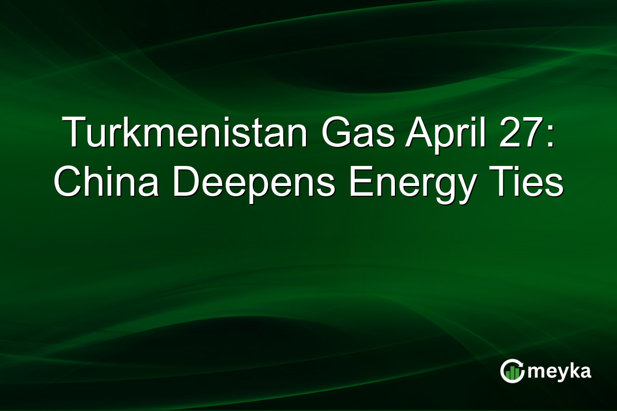 Turkmenistan Gas April 27: China Deepens Energy Ties