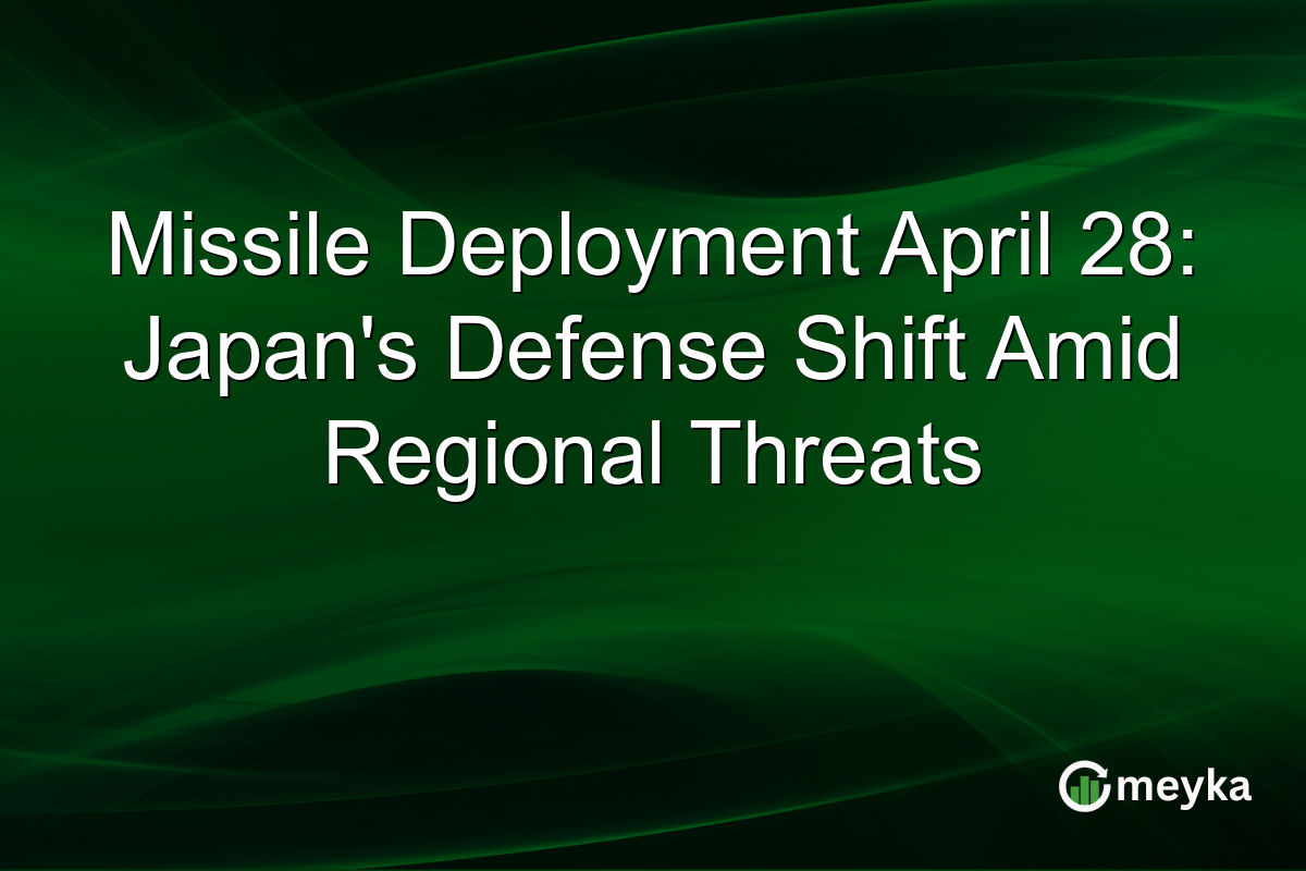 Missile Deployment April 28: Japan’s Defense Shift Amid Regional Threats