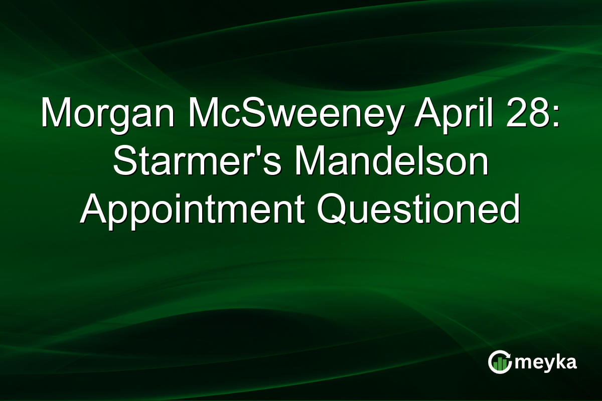 Morgan McSweeney April 28: Starmer’s Mandelson Appointment Questioned