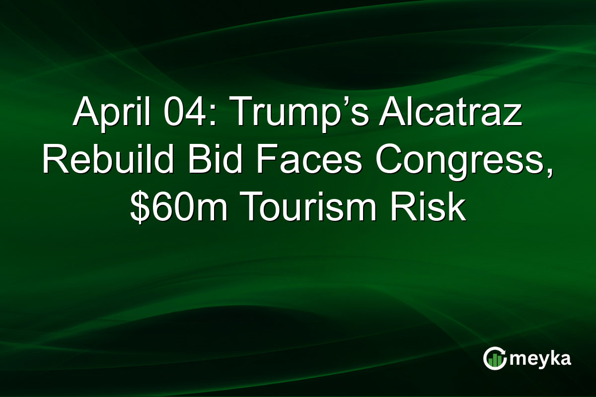 April 04: Trump’s Alcatraz Rebuild Bid Faces Congress, $60m Tourism Risk