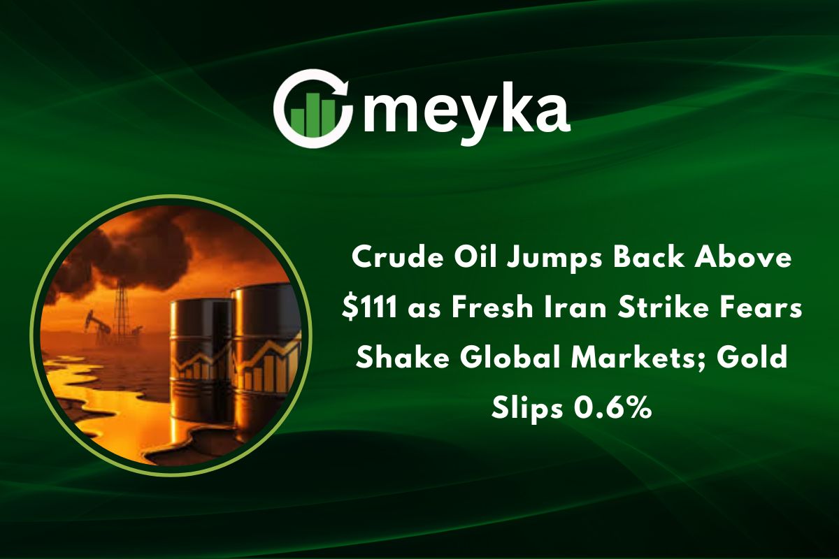 Crude Oil Jumps Back Above $111 as Fresh Iran Strike Fears Shake Global Markets; Gold Slips 0.6%