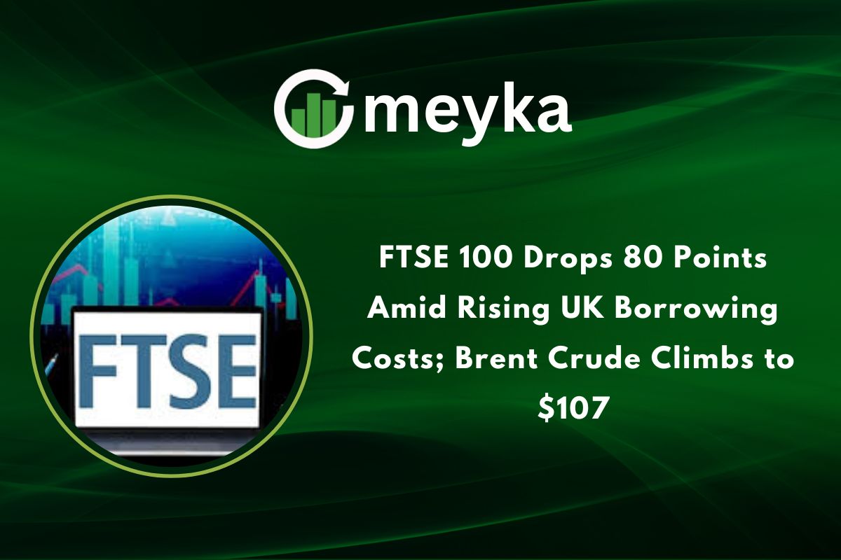 FTSE 100 Drops 80 Points Amid Rising UK Borrowing Costs; Brent Crude Climbs to $107