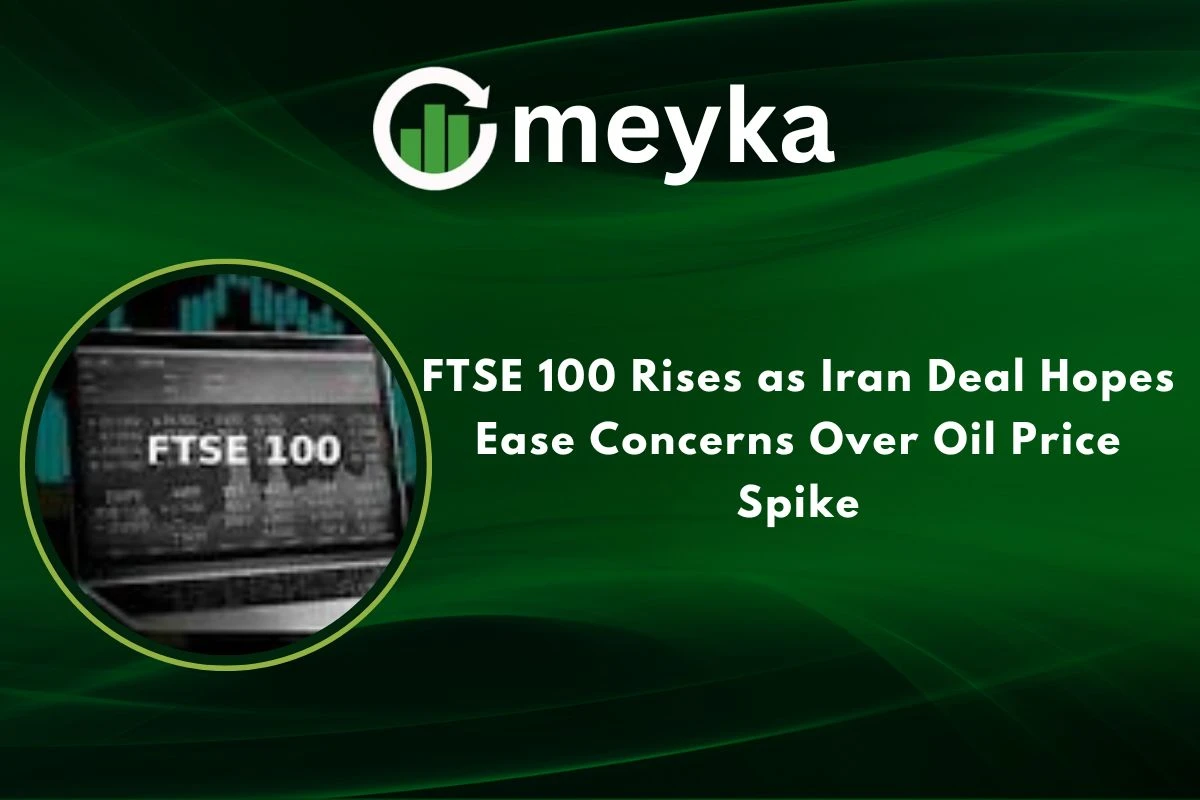 FTSE 100 Rises as Iran Deal Hopes Ease Concerns Over Oil Price Spike 