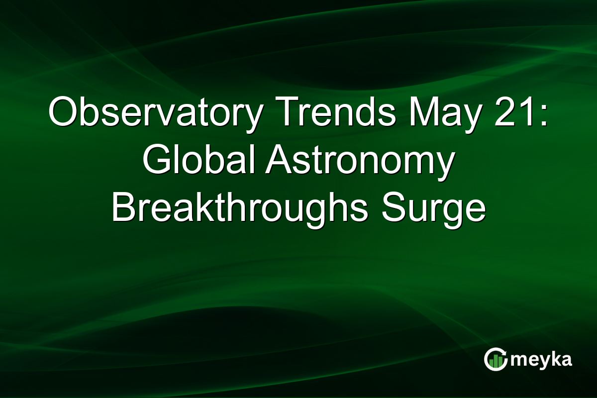 Observatory Trends May 21: Global Astronomy Breakthroughs Surge