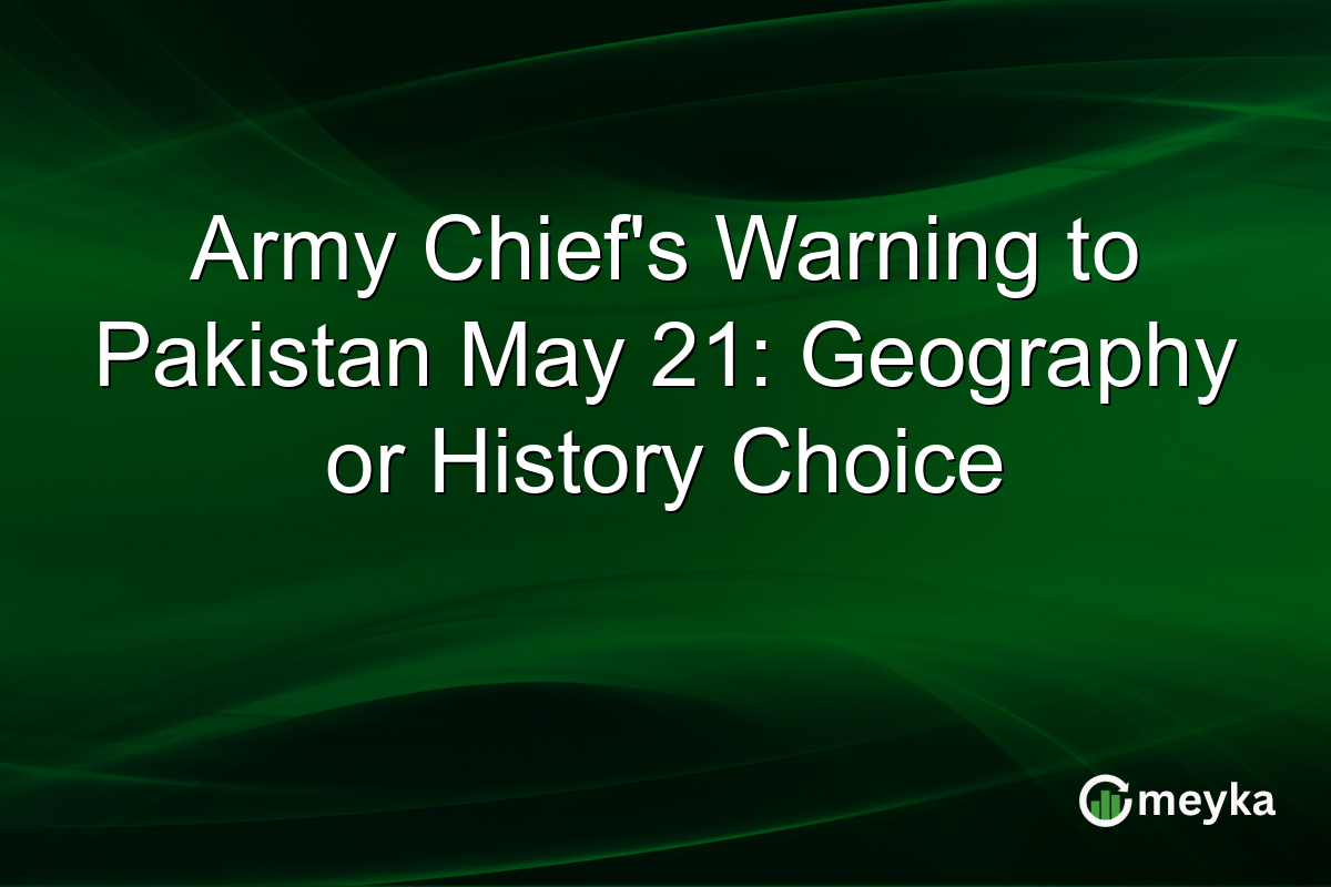 Army Chief’s Warning to Pakistan May 21: Geography or History Choice