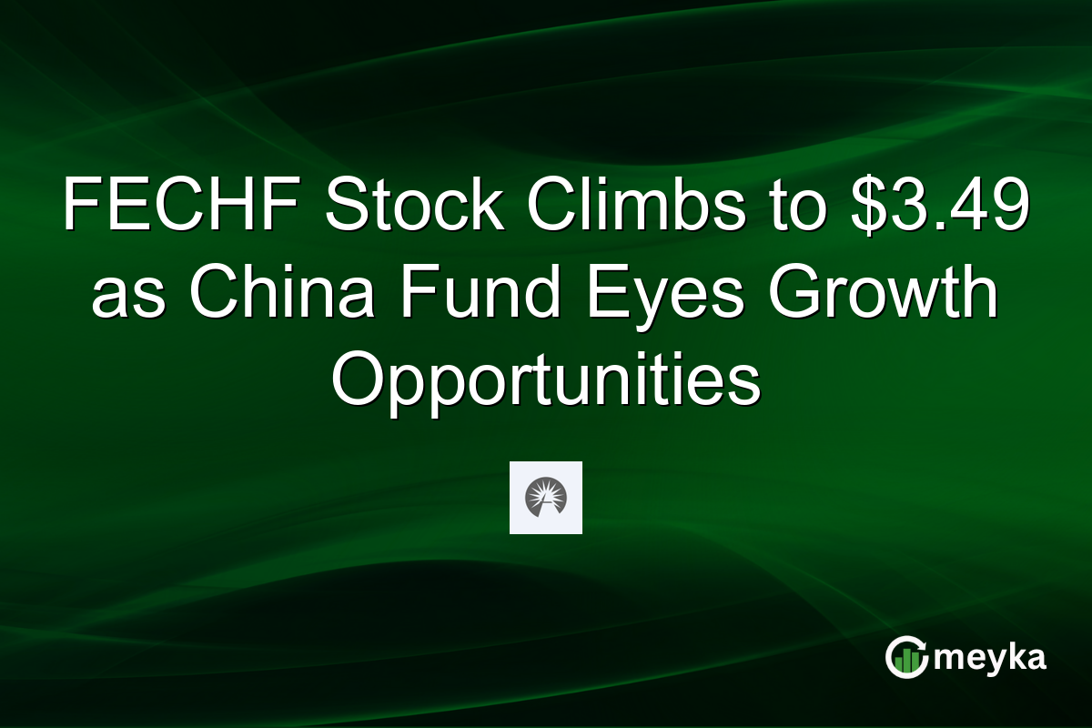 FECHF Stock Climbs to $3.49 as China Fund Eyes Growth Opportunities