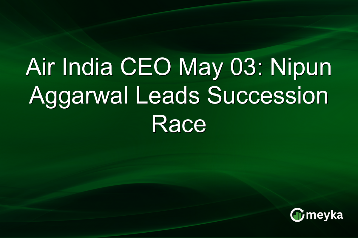 Air India CEO May 03: Nipun Aggarwal Leads Succession Race