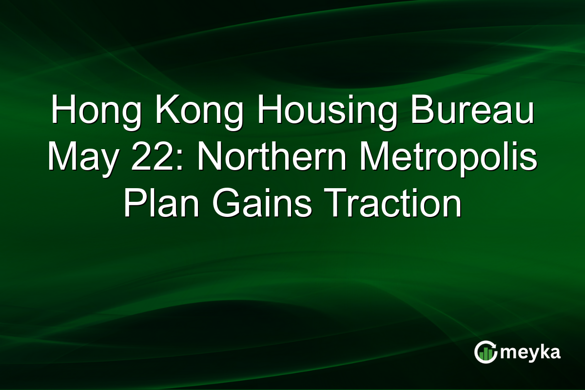 Hong Kong Housing Bureau May 22: Northern Metropolis Plan Gains Traction