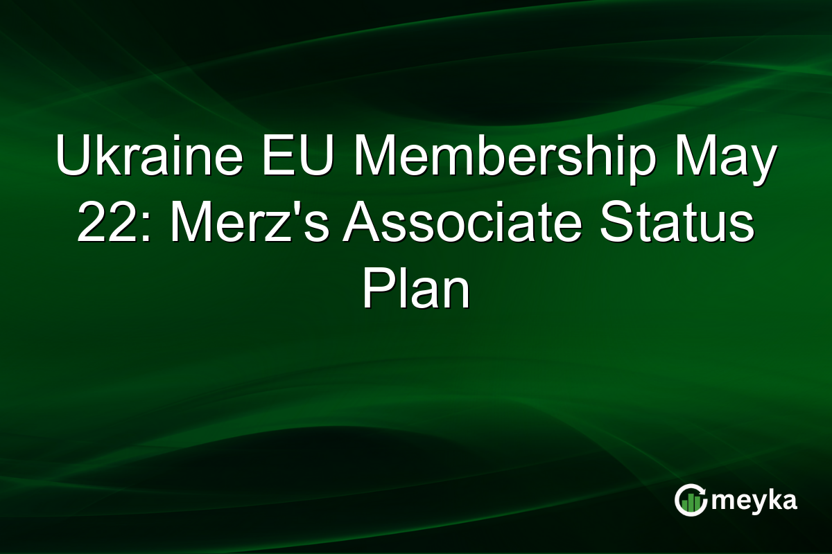 Ukraine EU Membership May 22: Merz’s Associate Status Plan
