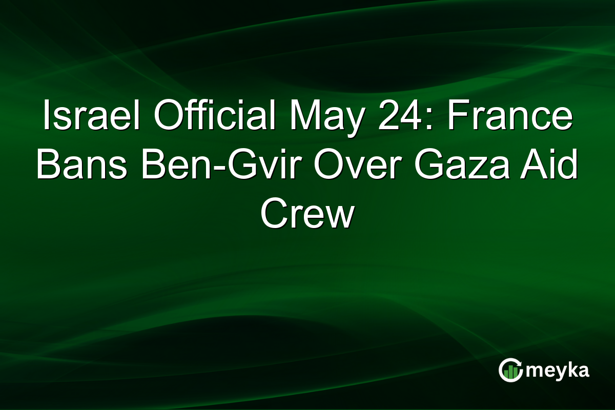 Israel Official May 24: France Bans Ben-Gvir Over Gaza Aid Crew