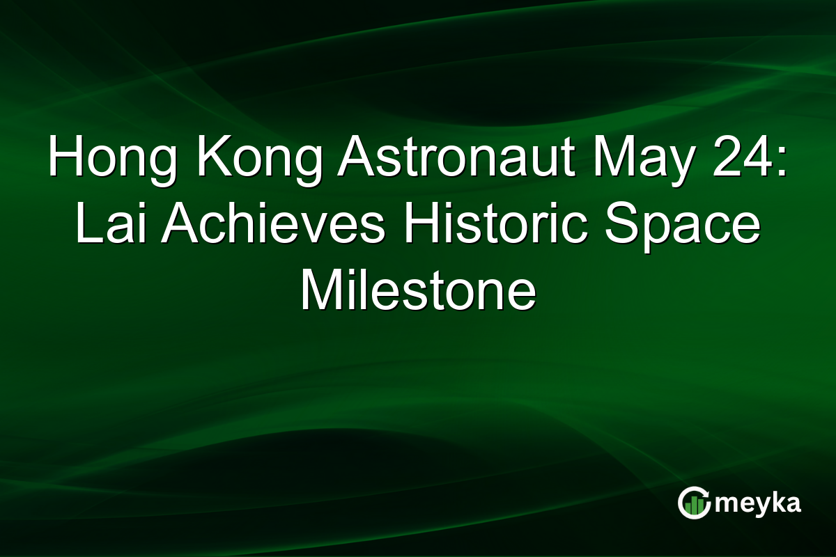 Hong Kong Astronaut May 24: Lai Achieves Historic Space Milestone