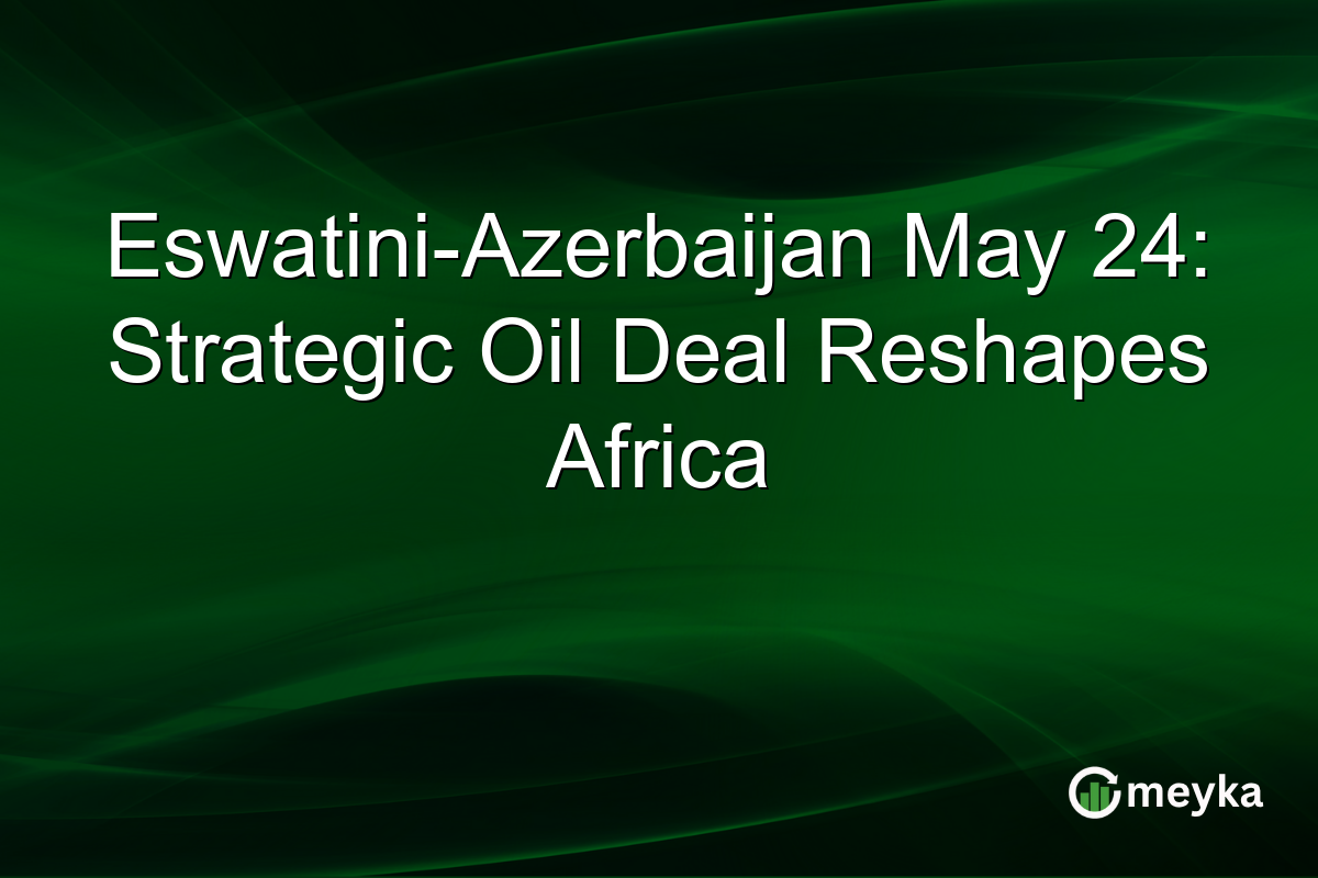 Eswatini-Azerbaijan May 24: Strategic Oil Deal Reshapes Africa
