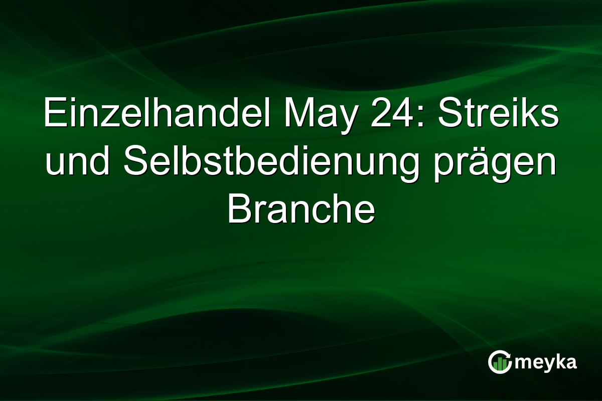 Einzelhandel May 24: Streiks und Selbstbedienung prägen Branche