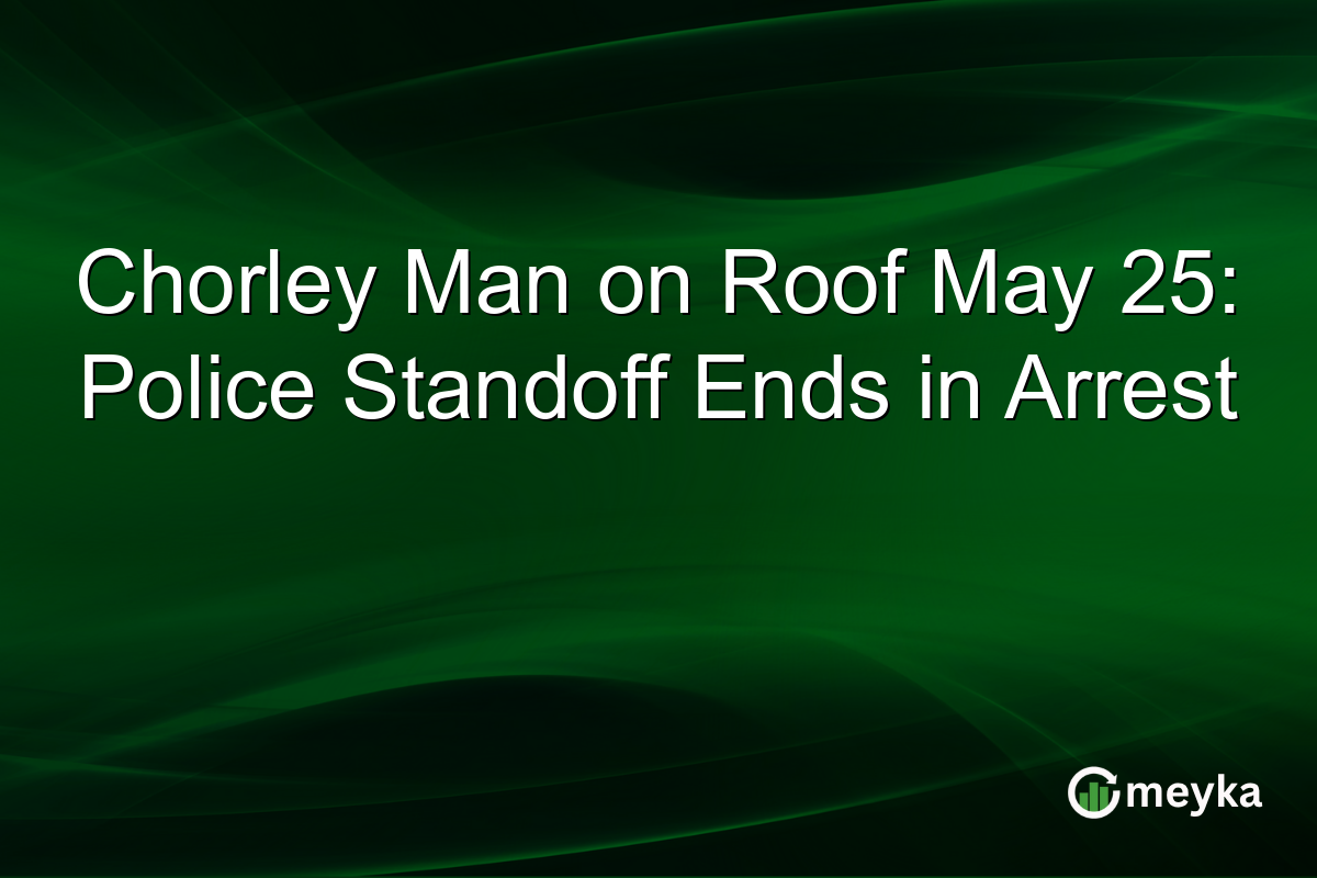 Chorley Man on Roof May 25: Police Standoff Ends in Arrest