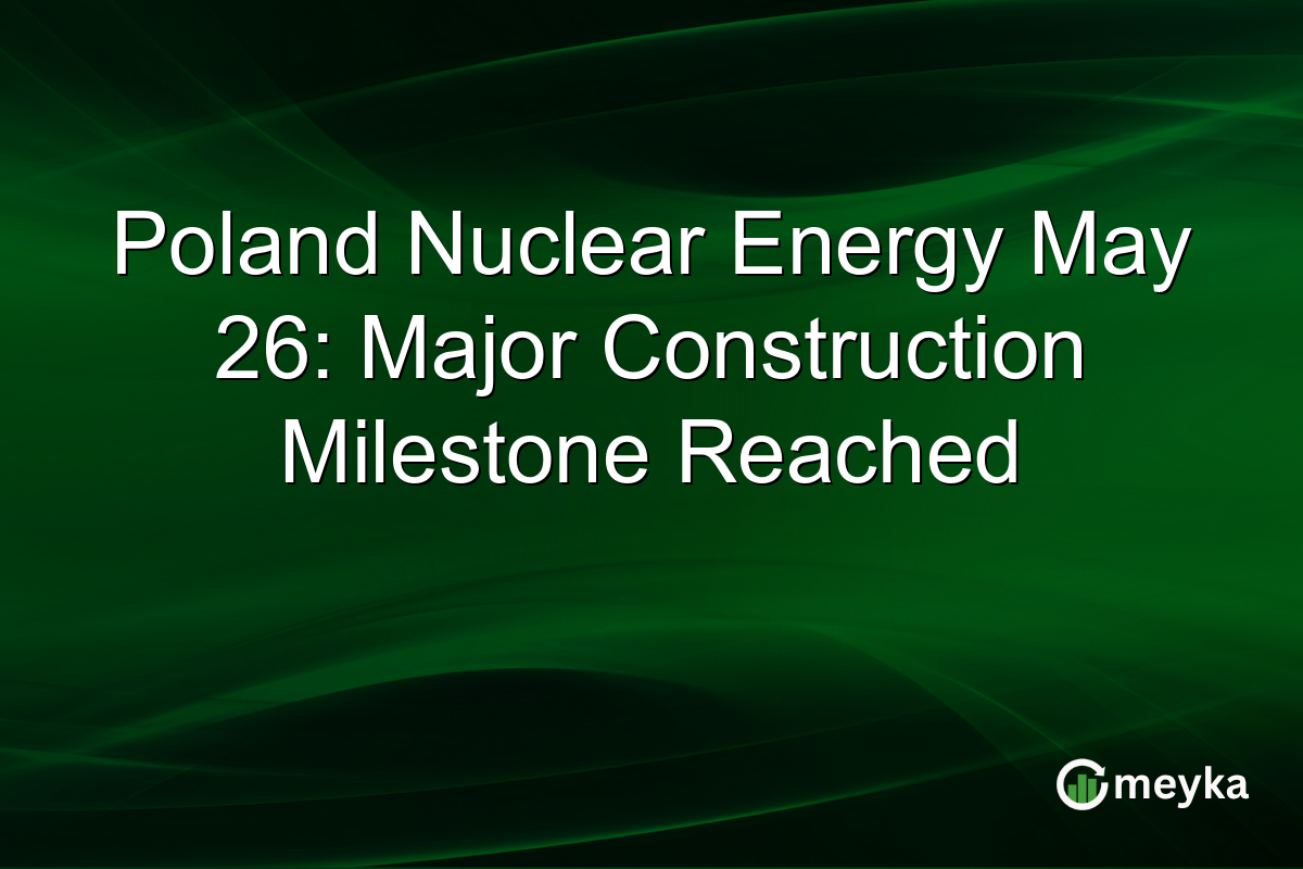 Poland Nuclear Energy May 26: Major Construction Milestone Reached