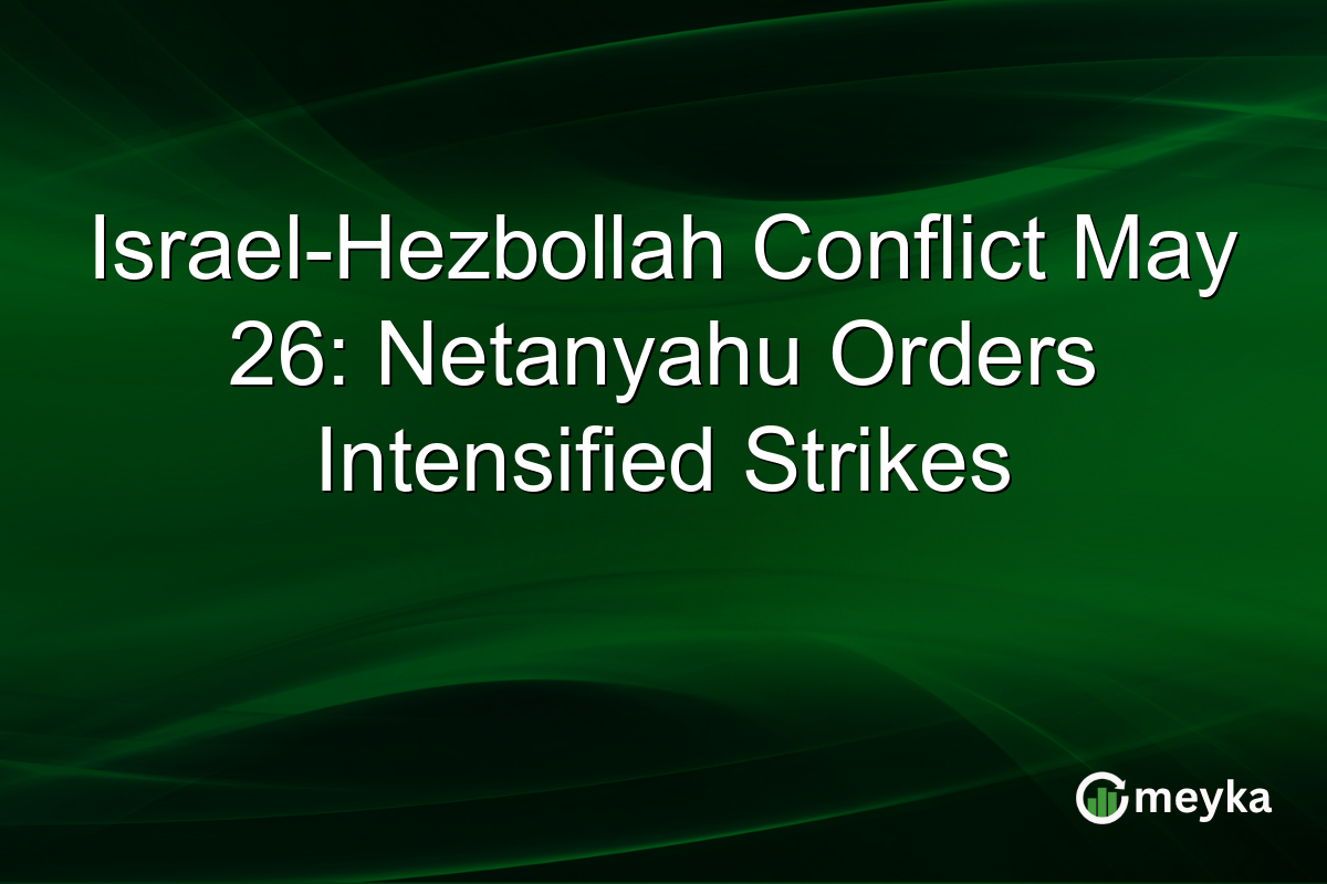 Israel-Hezbollah Conflict May 26: Netanyahu Orders Intensified Strikes