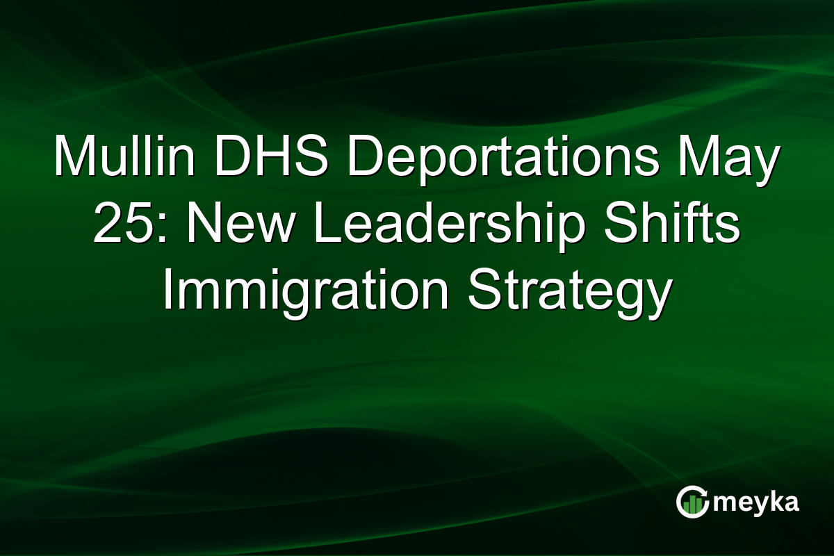 Mullin DHS Deportations May 25: New Leadership Shifts Immigration Strategy