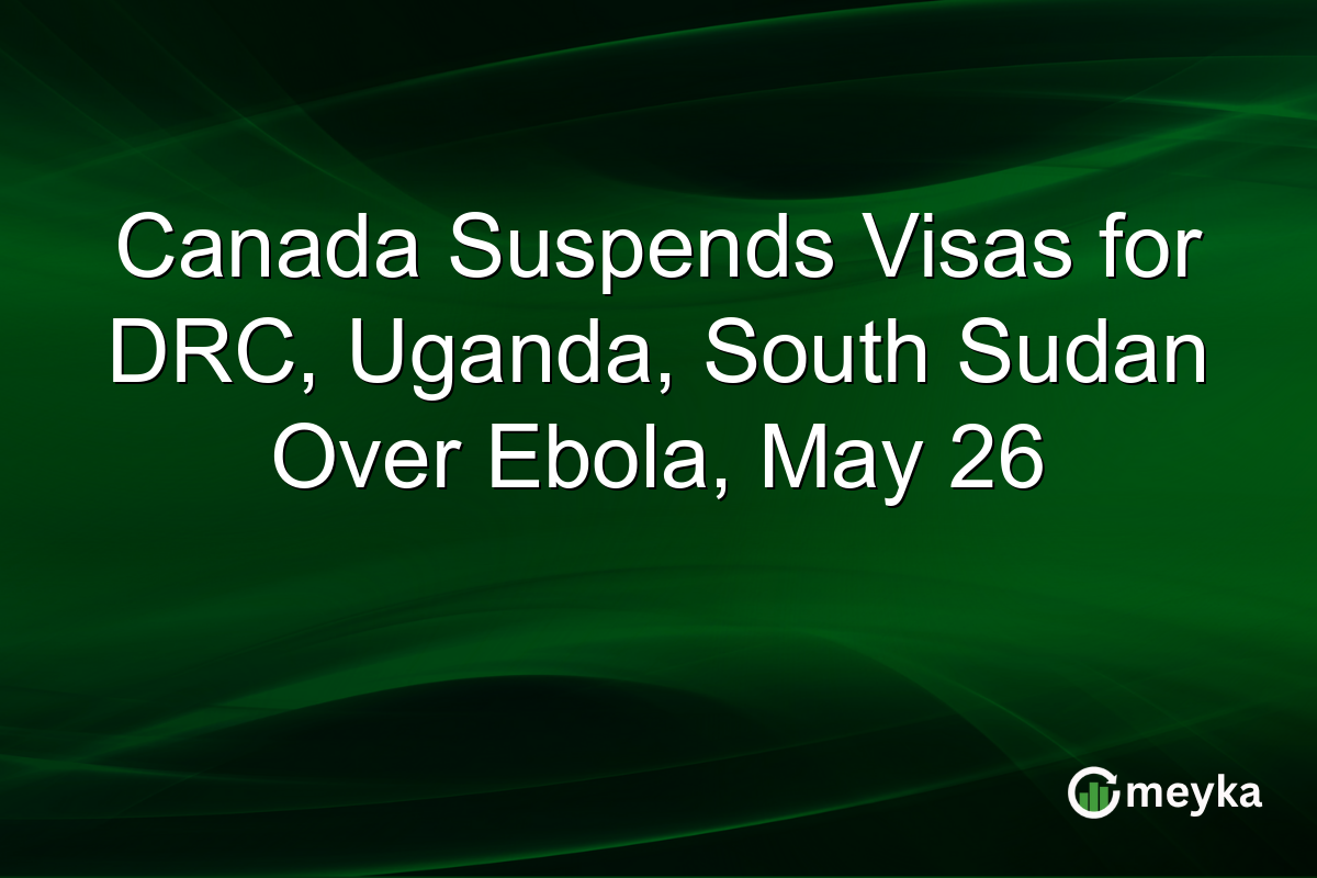 Canada Suspends Visas for DRC, Uganda, South Sudan Over Ebola, May 26