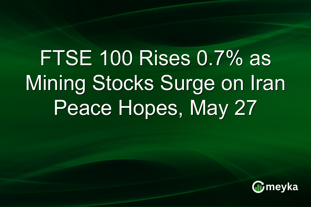 FTSE 100 Rises 0.7% as Mining Stocks Surge on Iran Peace Hopes, May 27