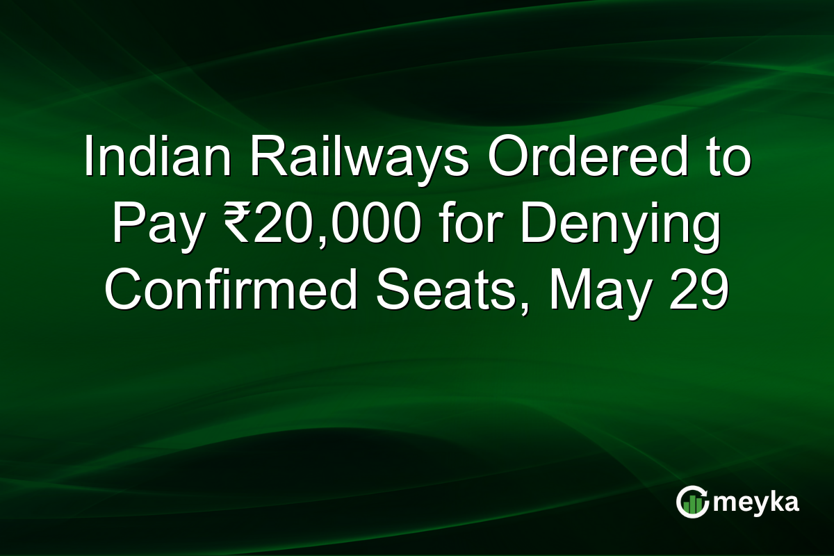 Indian Railways Ordered to Pay ₹20,000 for Denying Confirmed Seats, May 29