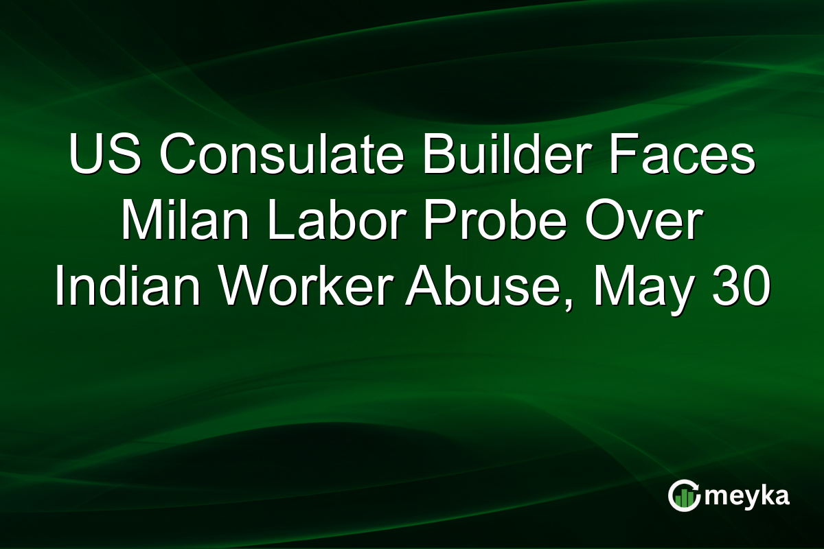 US Consulate Builder Faces Milan Labor Probe Over Indian Worker Abuse, May 30