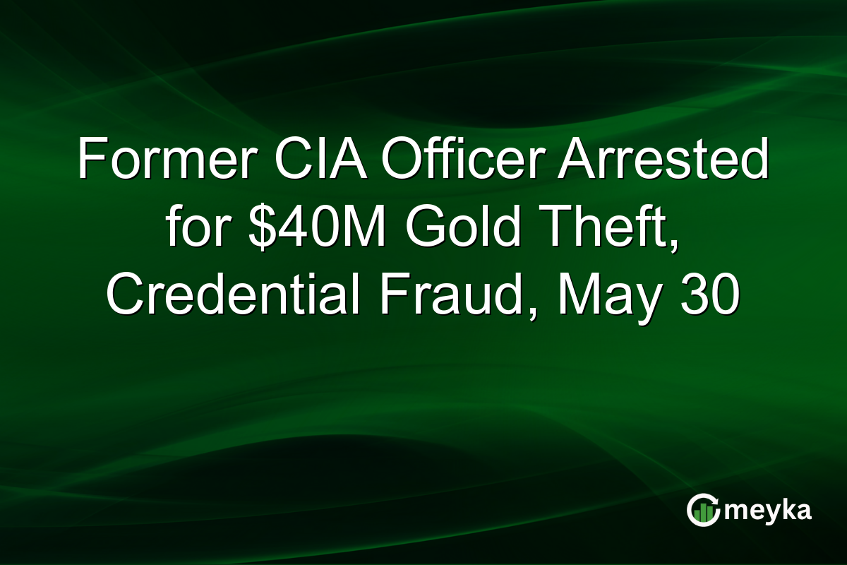 Former CIA Officer Arrested for $40M Gold Theft, Credential Fraud, May 30