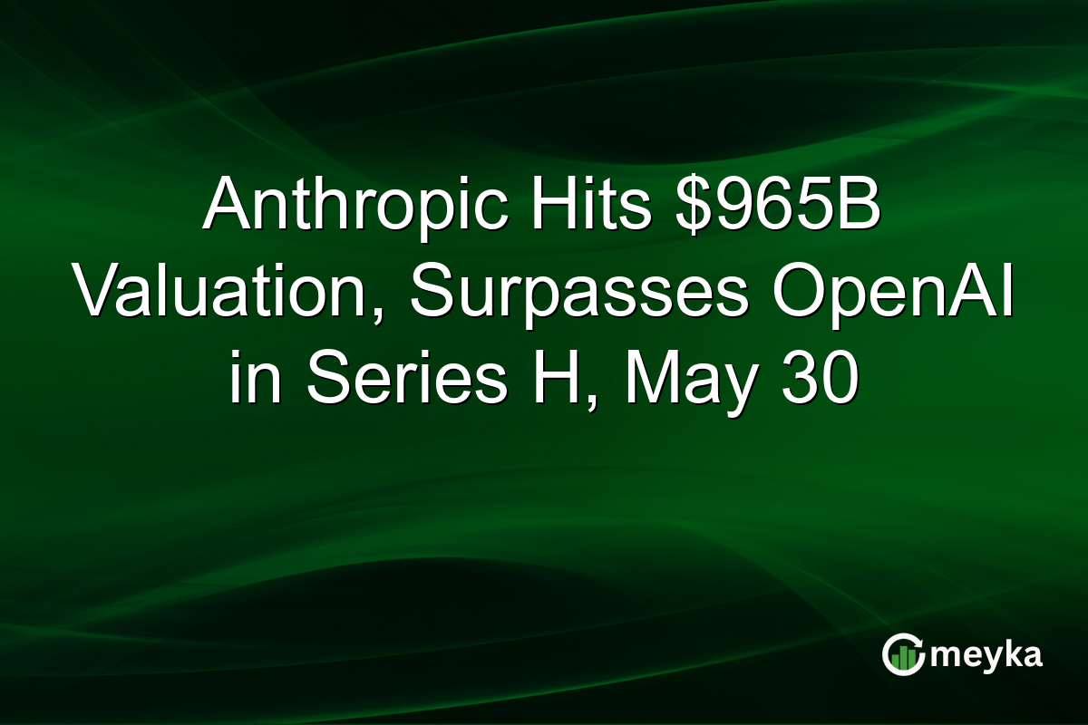 Anthropic Hits $965B Valuation, Surpasses OpenAI in Series H, May 30