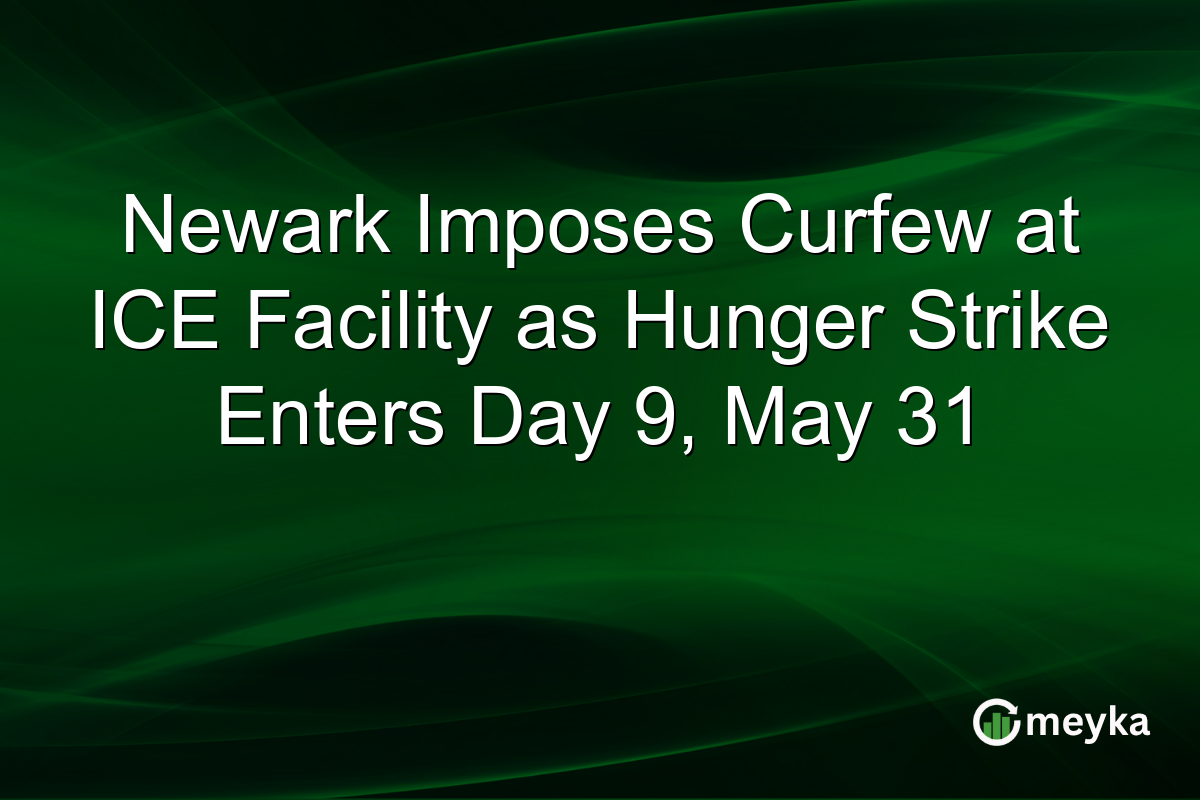 Newark Imposes Curfew at ICE Facility as Hunger Strike Enters Day 9, May 31
