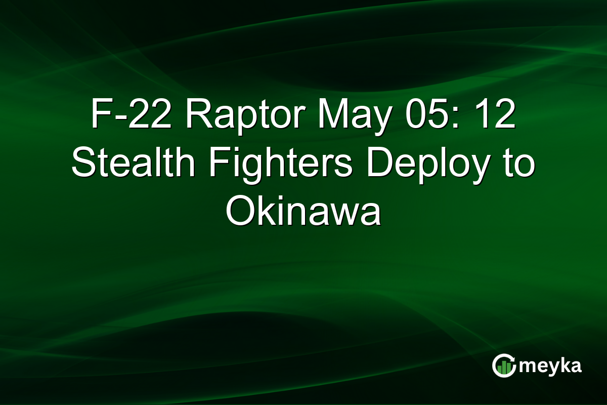 F-22 Raptor May 05: 12 Stealth Fighters Deploy to Okinawa