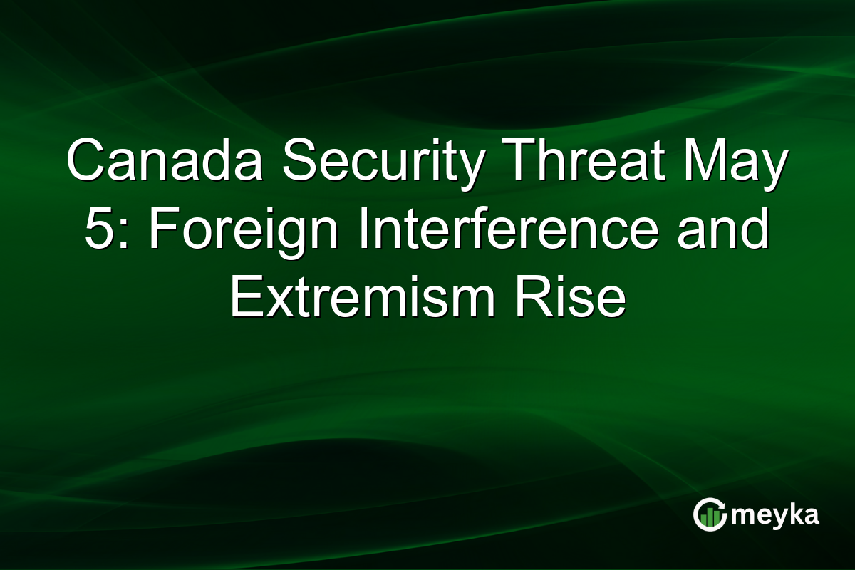 Canada Security Threat May 5: Foreign Interference and Extremism Rise