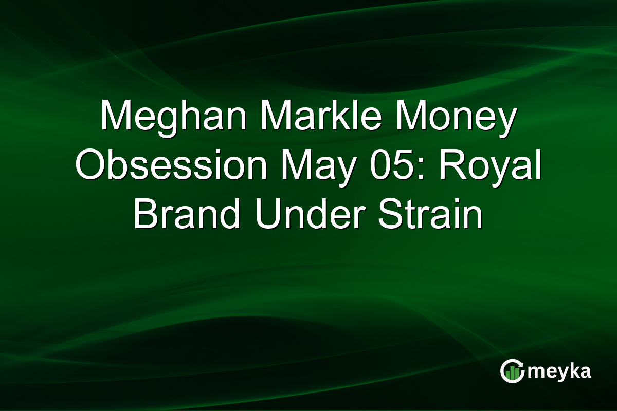Meghan Markle Money Obsession May 05: Royal Brand Under Strain
