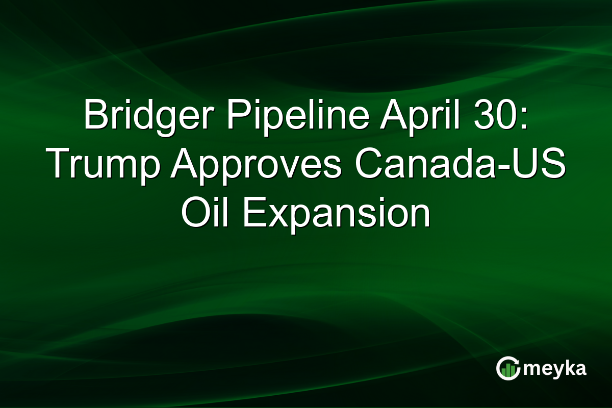Bridger Pipeline April 30: Trump Approves Canada-US Oil Expansion