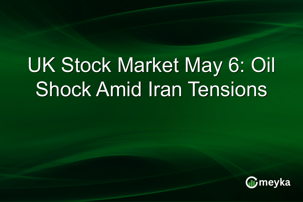 UK Stock Market May 6: Oil Shock Amid Iran Tensions