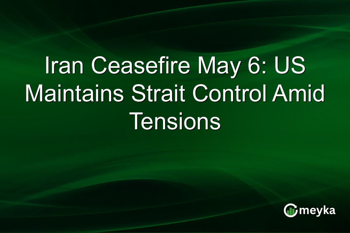 Iran Ceasefire May 6: US Maintains Strait Control Amid Tensions