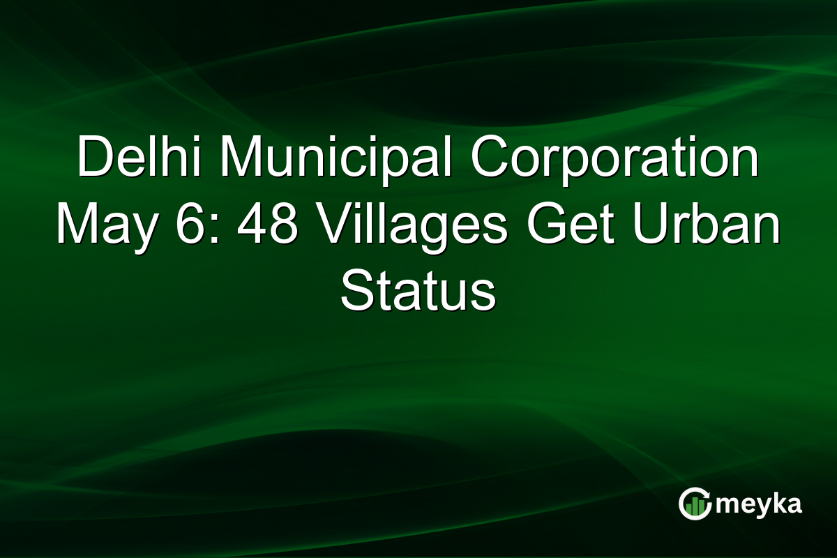 Delhi Municipal Corporation May 6: 48 Villages Get Urban Status