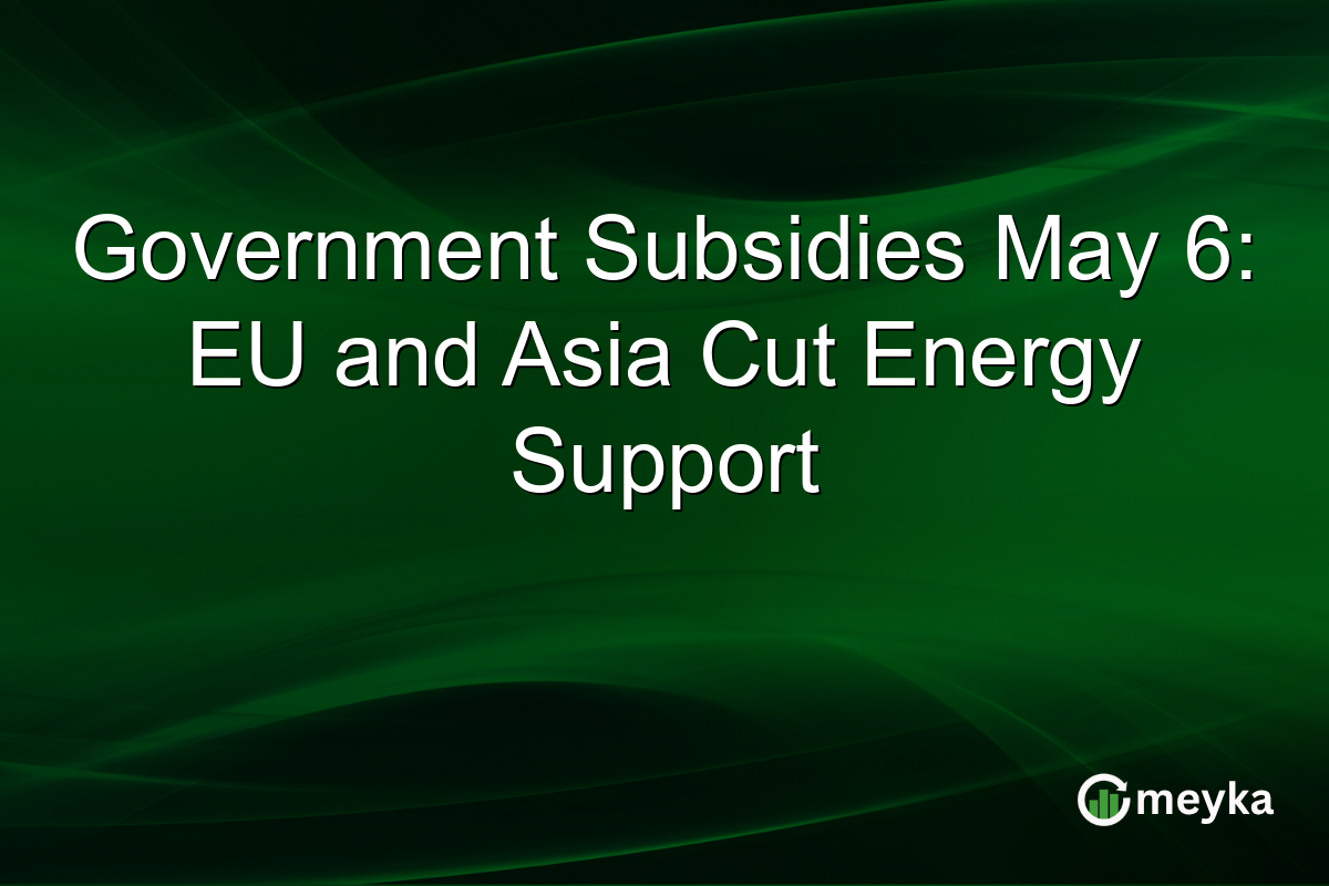 Government Subsidies May 6: EU and Asia Cut Energy Support