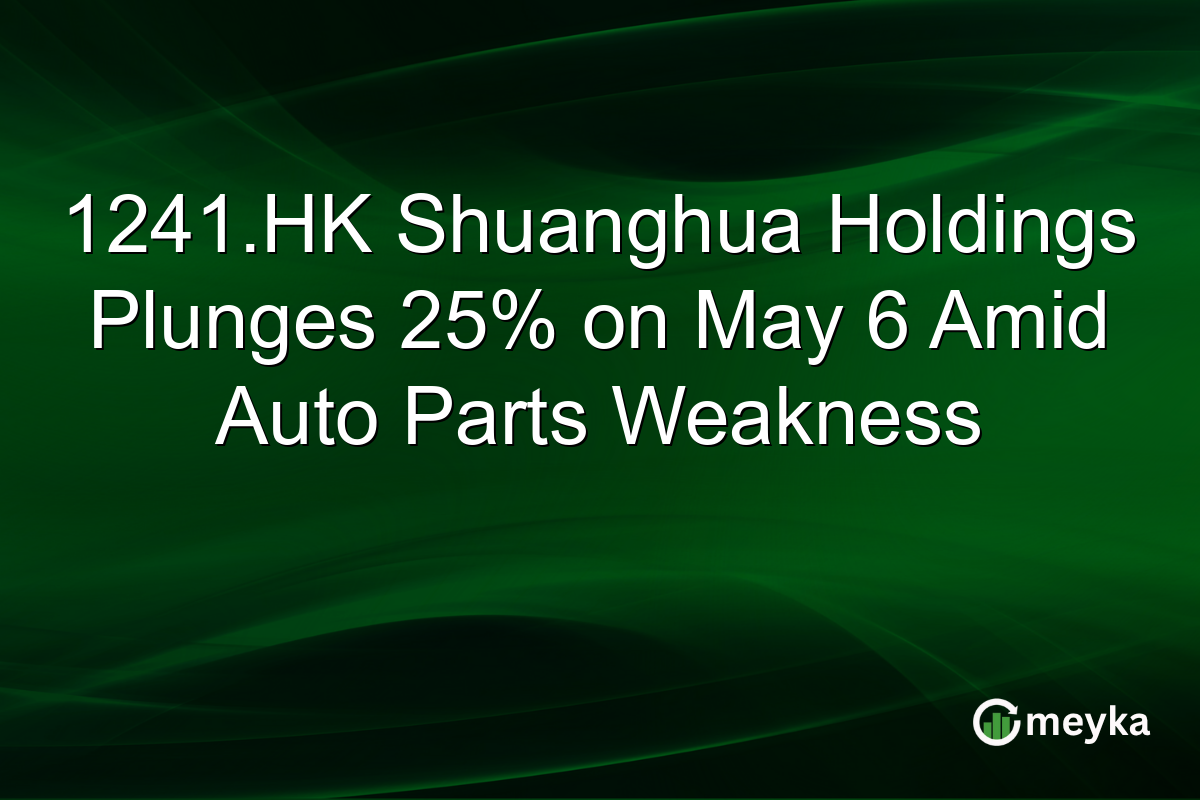 1241.HK Shuanghua Holdings Plunges 25% on May 6 Amid Auto Parts Weakness