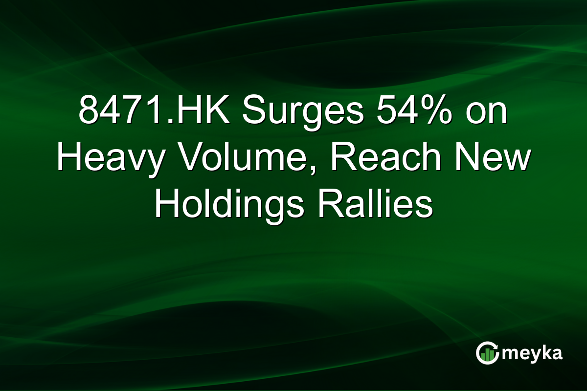 8471.HK Surges 54% on Heavy Volume, Reach New Holdings Rallies
